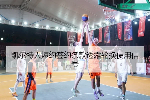 凯尔特人短约签约条款透露轮换使用信号